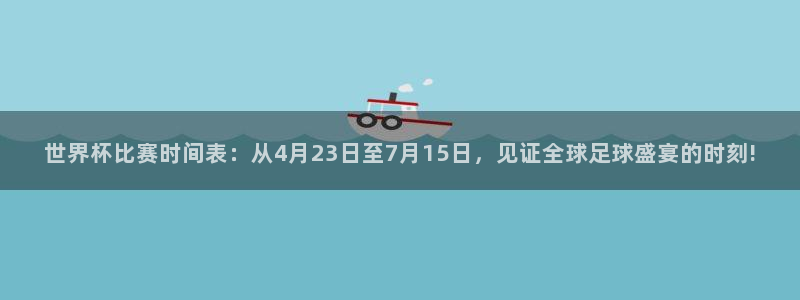 世界杯足球比赛：世界杯比赛时间表：从4月23日至7月15日，见证全球足球盛宴的时刻!