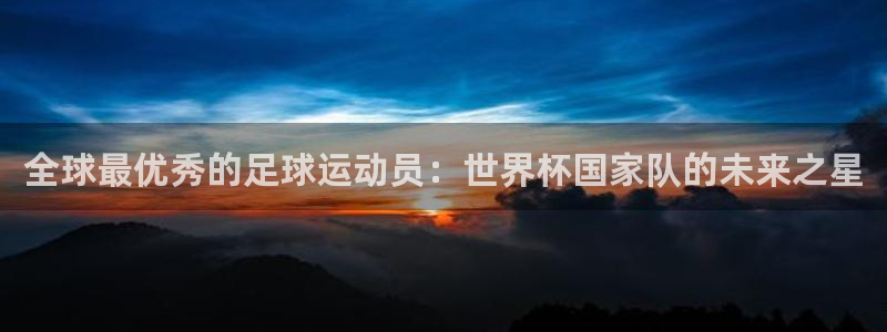 世界杯直播免费观看：全球最优秀的足球运动员：世界杯国家队的未来之星