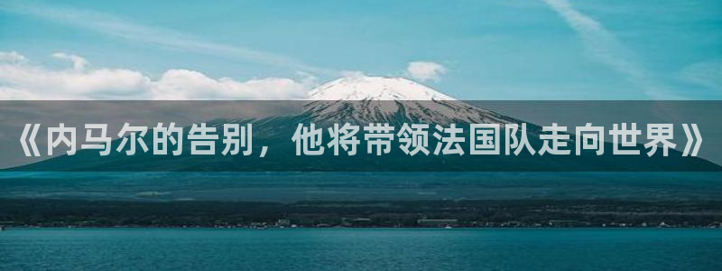 英足总杯直播：《内马尔的告别，他将带领法国队走向世界》
