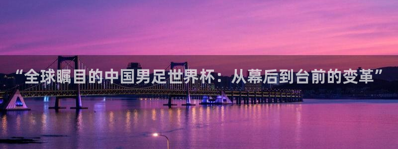 欧洲世预赛赛程表：“全球瞩目的中国男足世界杯：从幕后到台前的变革”